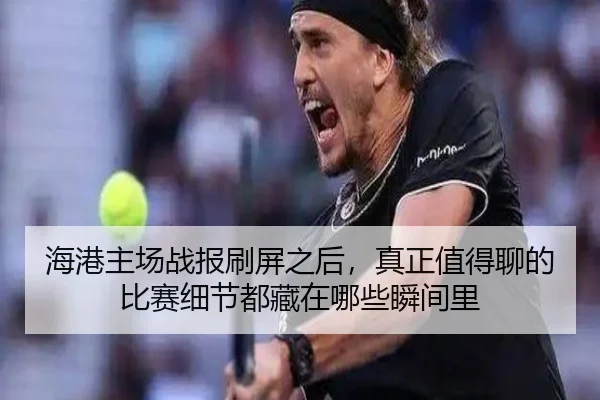 海港主场战报刷屏之后，真正值得聊的比赛细节都藏在哪些瞬间里