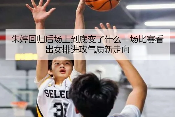 朱婷回归后场上到底变了什么一场比赛看出女排进攻气质新走向