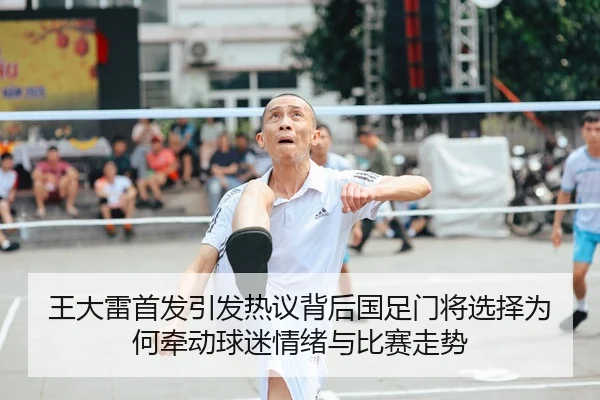 王大雷首发引发热议背后国足门将选择为何牵动球迷情绪与比赛走势
